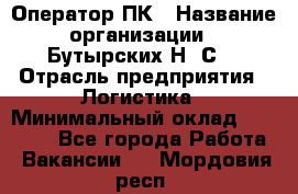 Оператор ПК › Название организации ­ Бутырских Н. С. › Отрасль предприятия ­ Логистика › Минимальный оклад ­ 18 000 - Все города Работа » Вакансии   . Мордовия респ.